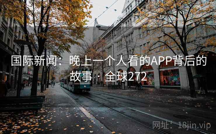 国际新闻：晚上一个人看的APP背后的故事 · 全球272