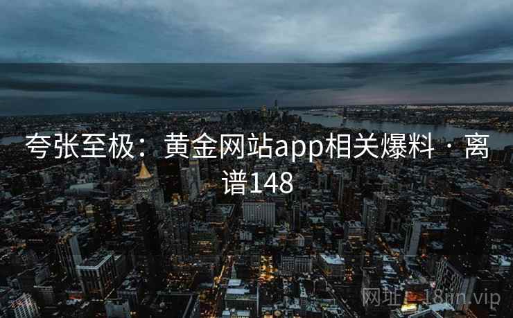 夸张至极：黄金网站app相关爆料 · 离谱148