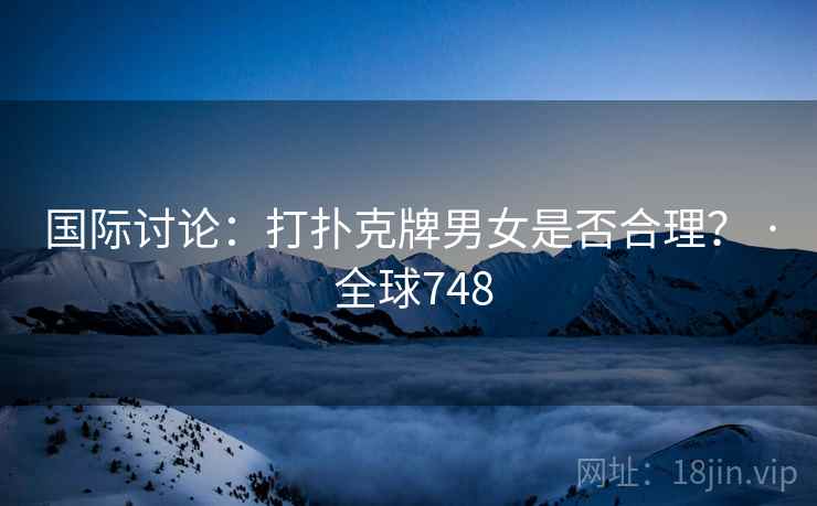 国际讨论：打扑克牌男女是否合理？ · 全球748  第2张