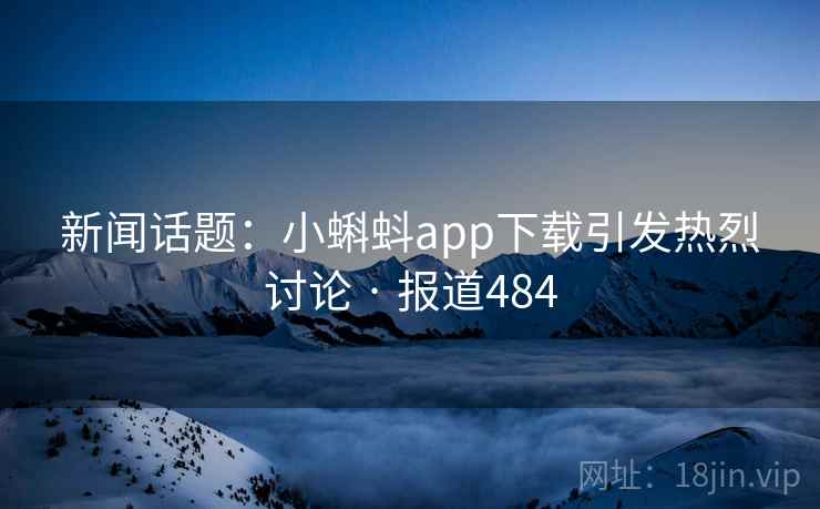 新闻话题：小蝌蚪app下载引发热烈讨论 · 报道484  第2张