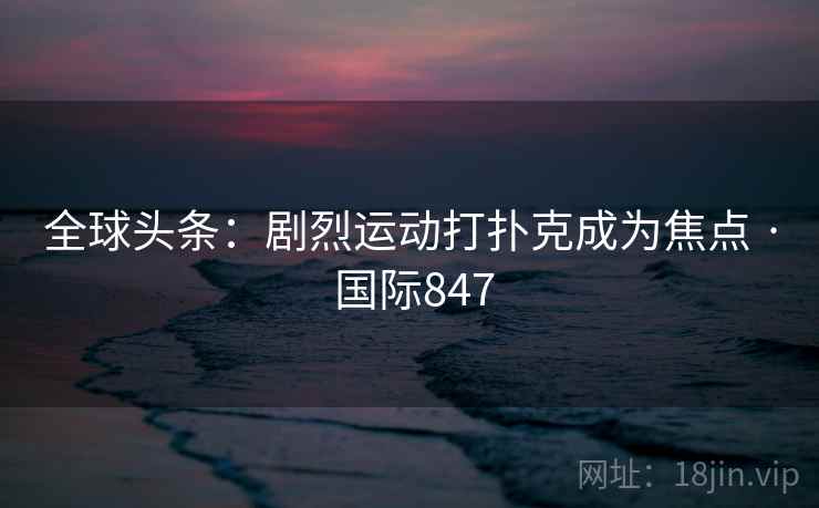 全球头条：剧烈运动打扑克成为焦点 · 国际847