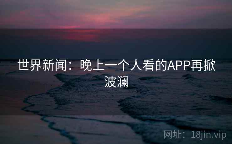 世界新闻：晚上一个人看的APP再掀波澜  第2张