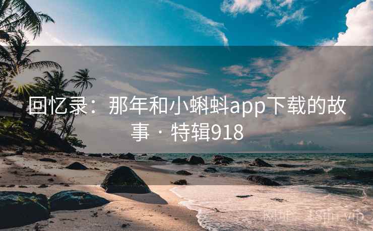 回忆录：那年和小蝌蚪app下载的故事 · 特辑918