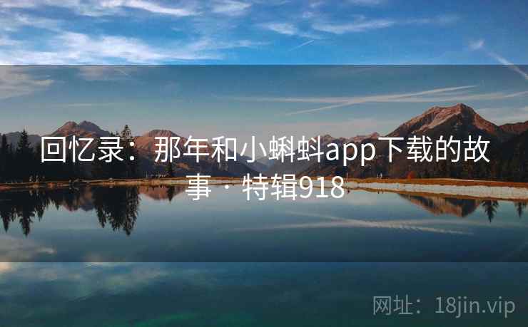 回忆录：那年和小蝌蚪app下载的故事 · 特辑918  第2张
