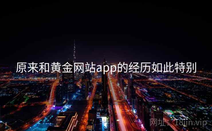 原来和黄金网站app的经历如此特别  第1张