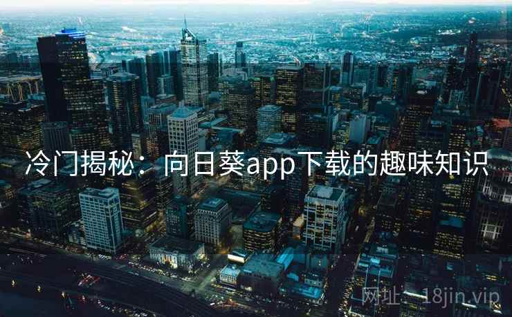 冷门揭秘：向日葵app下载的趣味知识