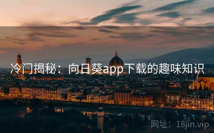 冷门揭秘：向日葵app下载的趣味知识  第2张