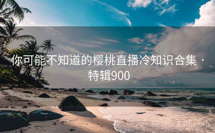你可能不知道的樱桃直播冷知识合集 · 特辑900  第2张