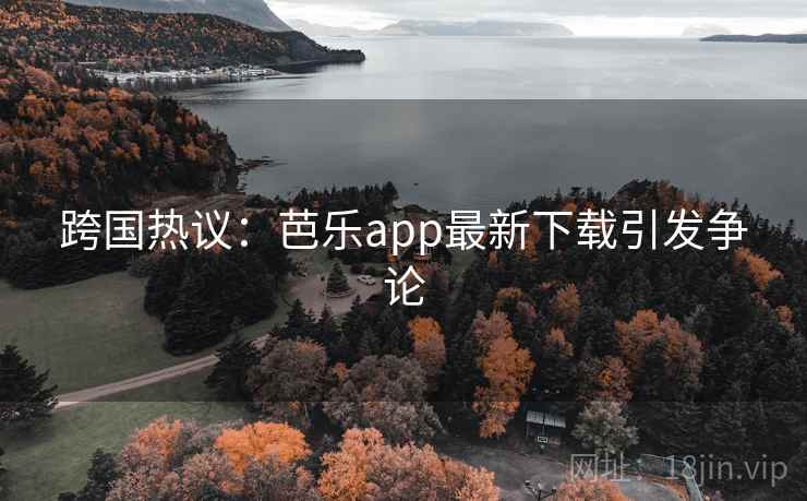 跨国热议：芭乐app最新下载引发争论  第1张