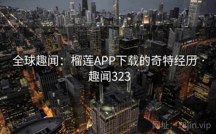 全球趣闻：榴莲APP下载的奇特经历 · 趣闻323