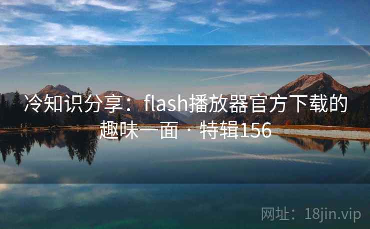 冷知识分享：flash播放器官方下载的趣味一面 · 特辑156  第2张