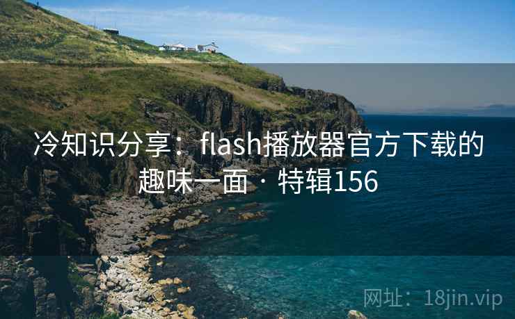 冷知识分享：flash播放器官方下载的趣味一面 · 特辑156