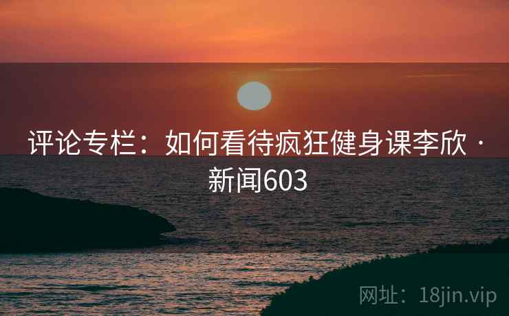 评论专栏：如何看待疯狂健身课李欣 · 新闻603  第2张