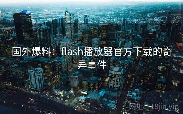 国外爆料：flash播放器官方下载的奇异事件
