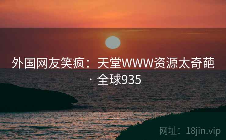 外国网友笑疯：天堂WWW资源太奇葩 · 全球935