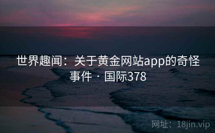 世界趣闻：关于黄金网站app的奇怪事件 · 国际378