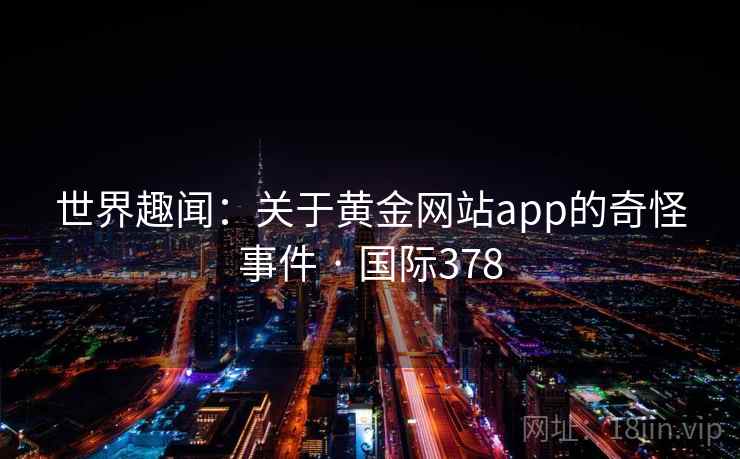 世界趣闻：关于黄金网站app的奇怪事件 · 国际378  第2张