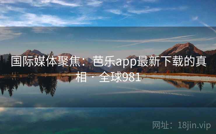 国际媒体聚焦：芭乐app最新下载的真相 · 全球981  第2张