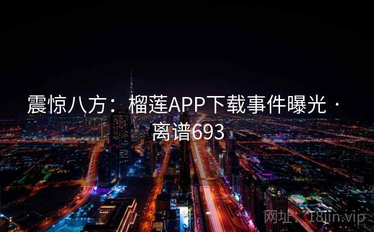 震惊八方：榴莲APP下载事件曝光 · 离谱693