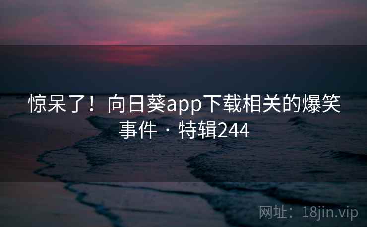 惊呆了！向日葵app下载相关的爆笑事件 · 特辑244  第2张