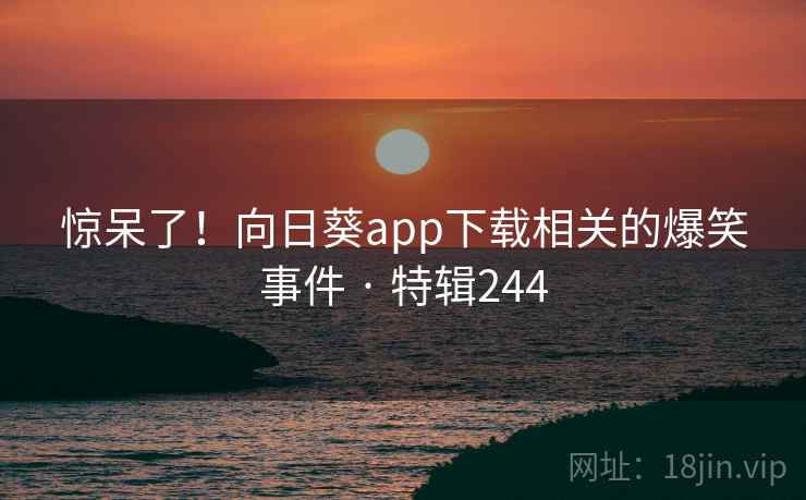 惊呆了！向日葵app下载相关的爆笑事件 · 特辑244  第1张