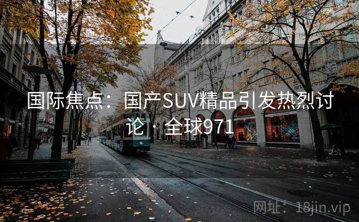 国际焦点：国产SUV精品引发热烈讨论 · 全球971  第2张