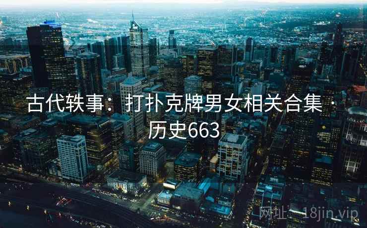 古代轶事：打扑克牌男女相关合集 · 历史663