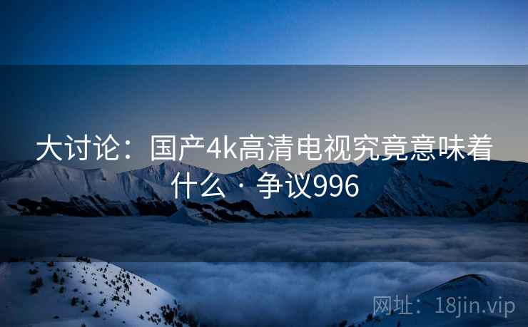大讨论：国产4k高清电视究竟意味着什么 · 争议996  第2张