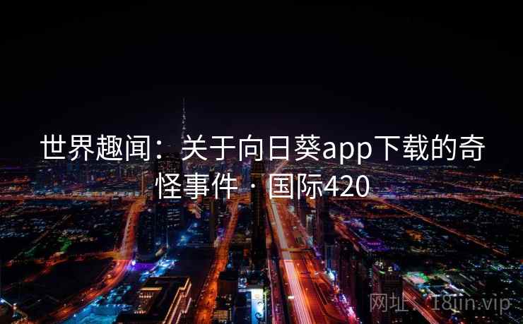 世界趣闻：关于向日葵app下载的奇怪事件 · 国际420