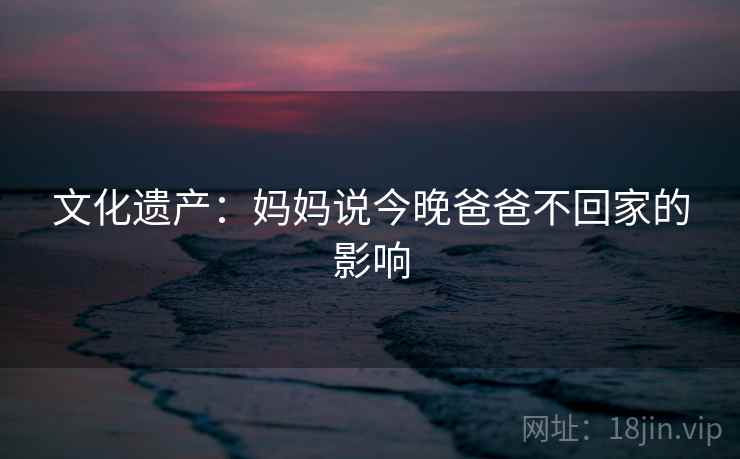 文化遗产：妈妈说今晚爸爸不回家的影响  第2张