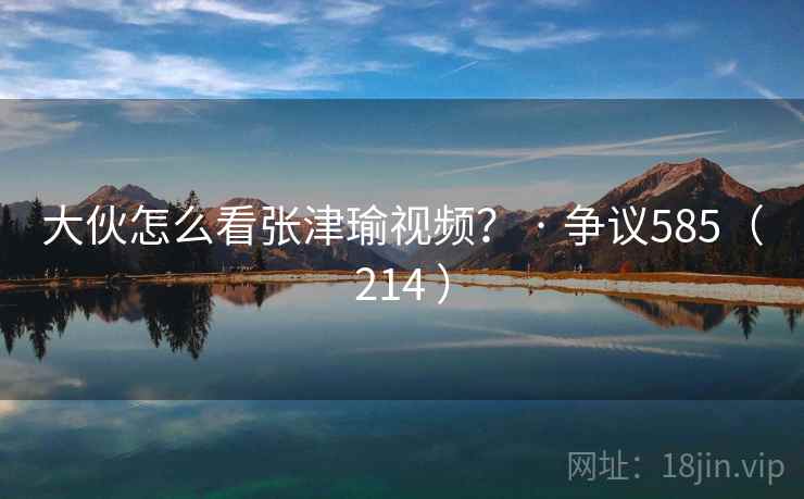 大伙怎么看张津瑜视频？ · 争议585（214 ）  第1张