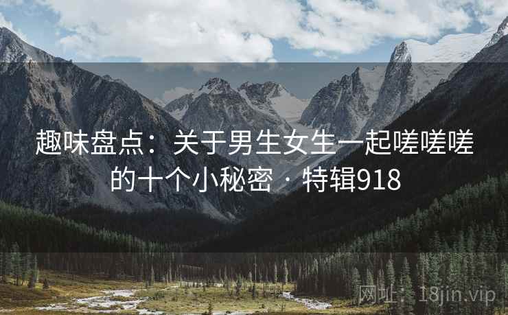 趣味盘点：关于男生女生一起嗟嗟嗟的十个小秘密 · 特辑918  第2张
