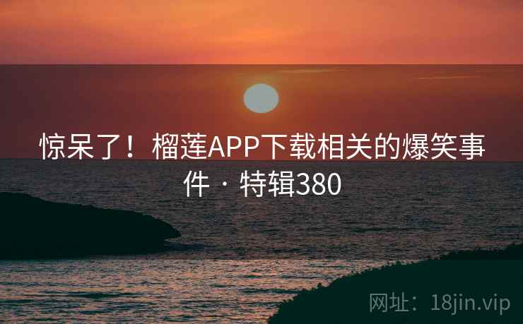 惊呆了！榴莲APP下载相关的爆笑事件 · 特辑380  第2张