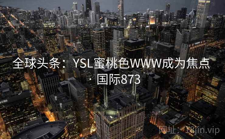 全球头条：YSL蜜桃色WWW成为焦点 · 国际873