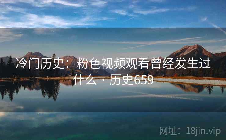 冷门历史：粉色视频观看曾经发生过什么 · 历史659