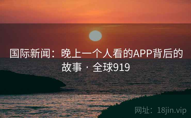 国际新闻：晚上一个人看的APP背后的故事 · 全球919