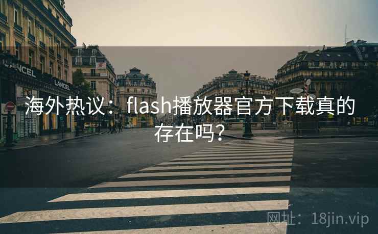 海外热议：flash播放器官方下载真的存在吗？