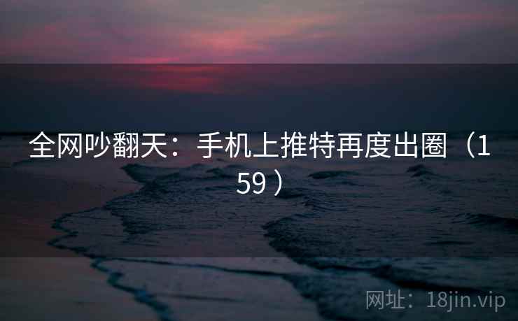 全网吵翻天：手机上推特再度出圈（159 ）  第2张