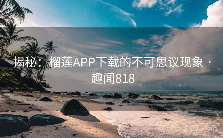 揭秘：榴莲APP下载的不可思议现象 · 趣闻818