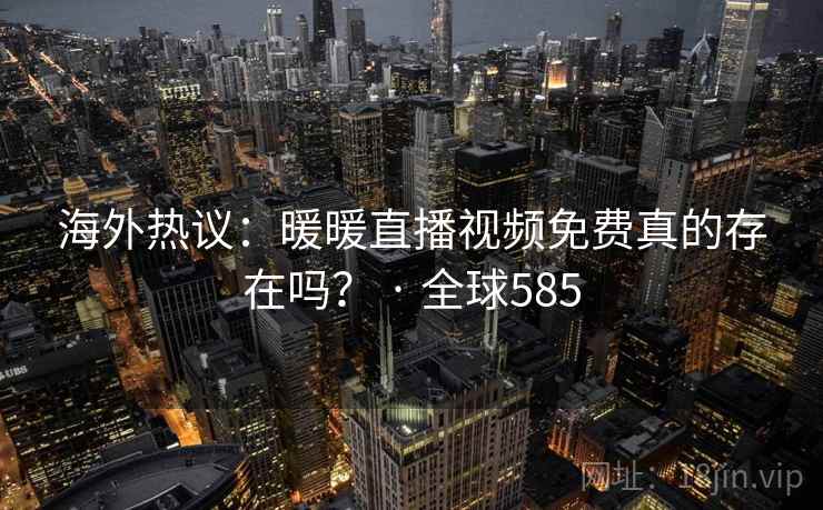 海外热议：暖暖直播视频免费真的存在吗？ · 全球585