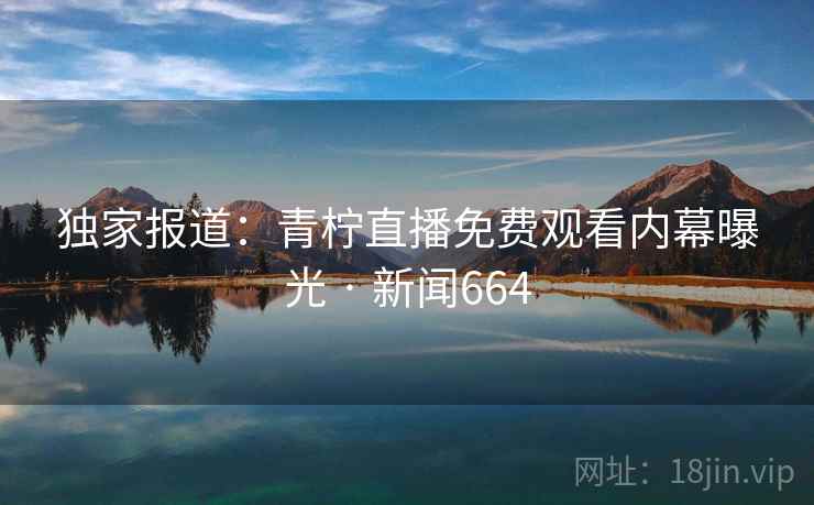 独家报道：青柠直播免费观看内幕曝光 · 新闻664  第2张