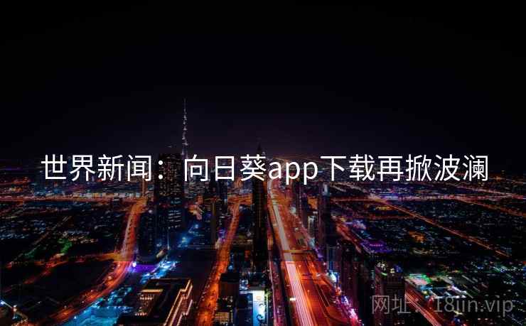世界新闻：向日葵app下载再掀波澜  第2张