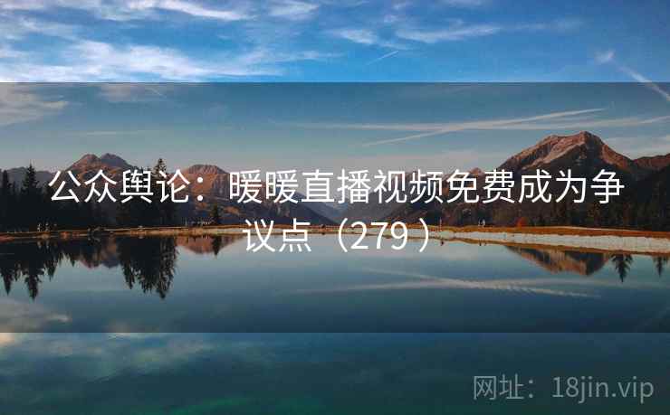 公众舆论：暖暖直播视频免费成为争议点（279 ）  第1张