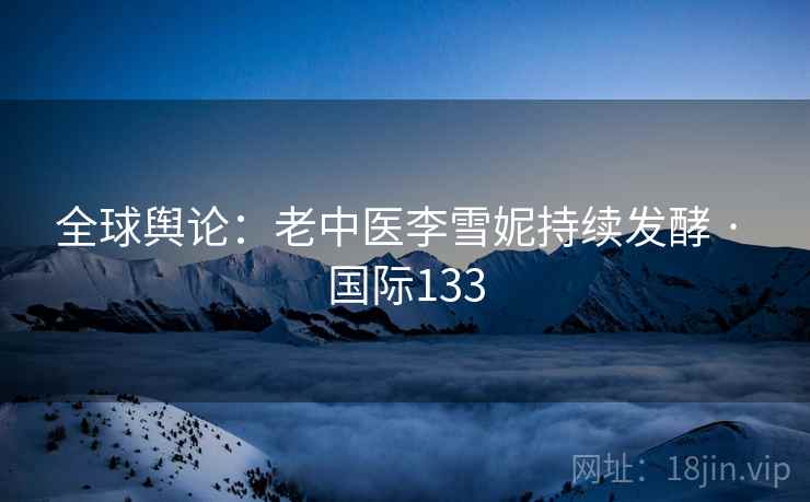 全球舆论：老中医李雪妮持续发酵 · 国际133
