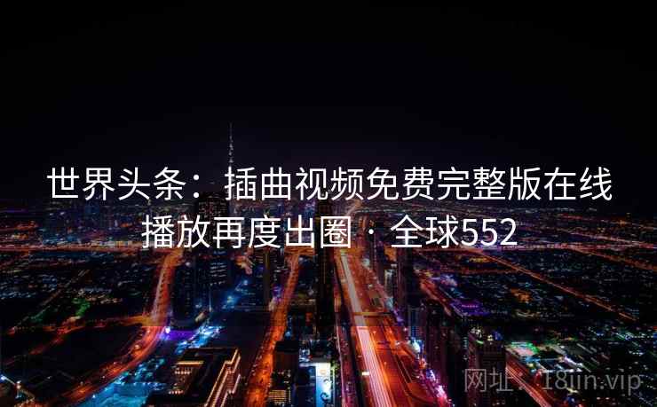 世界头条：插曲视频免费完整版在线播放再度出圈 · 全球552