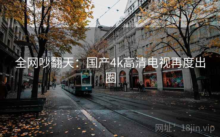 全网吵翻天：国产4k高清电视再度出圈  第2张