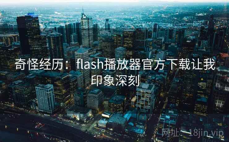 奇怪经历：flash播放器官方下载让我印象深刻  第1张
