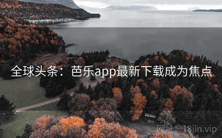 全球头条：芭乐app最新下载成为焦点  第2张