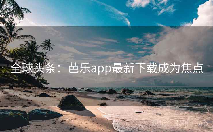 全球头条：芭乐app最新下载成为焦点